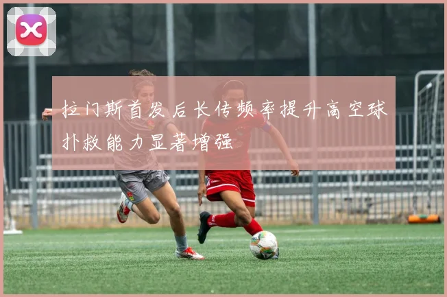 拉门斯首发后长传频率提升高空球扑救能力显著增强