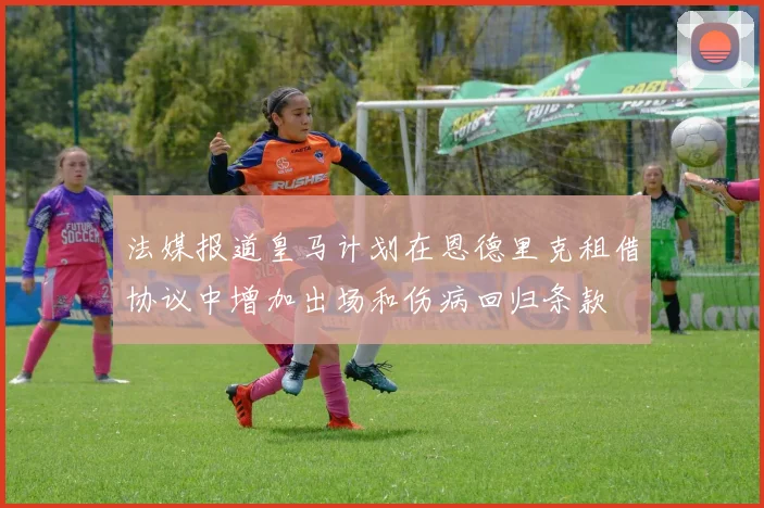 法媒报道皇马计划在恩德里克租借协议中增加出场和伤病回归条款