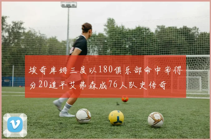 埃奇库姆三度以180俱乐部命中率得分20追平艾弗森成76人队史传奇