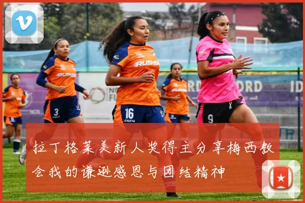 拉丁格莱美新人奖得主分享梅西教会我的谦逊感恩与团结精神