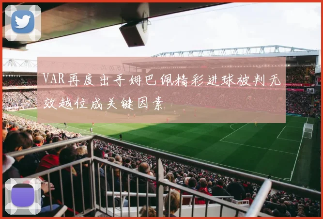 VAR再度出手姆巴佩精彩进球被判无效越位成关键因素