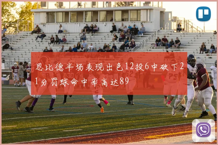 恩比德半场表现出色12投6中砍下21分罚球命中率高达89