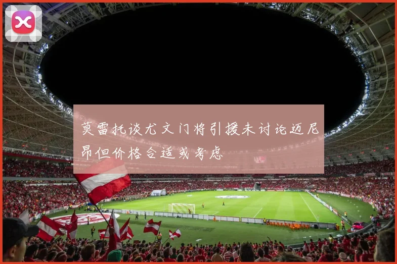 莫雷托谈尤文门将引援未讨论迈尼昂但价格合适或考虑