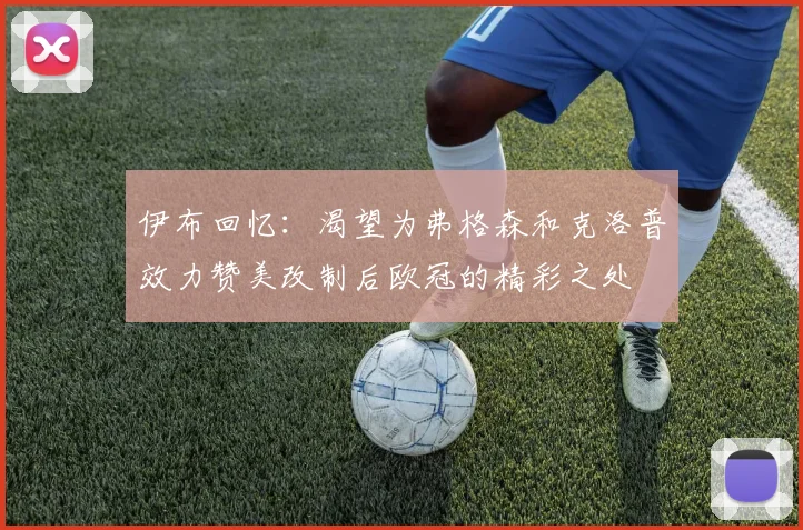 伊布回忆：渴望为弗格森和克洛普效力赞美改制后欧冠的精彩之处