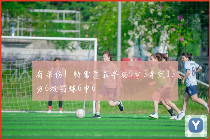 有杀伤！特雷墨菲半场9中3拿到13分6板罚球6中6