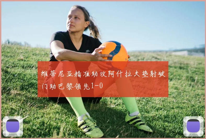 维蒂尼亚精准助攻阿什拉夫垫射破门助巴黎领先1-0