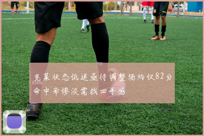 克莱状态低迷亟待调整场均仅82分命中率惨淡需找回手感