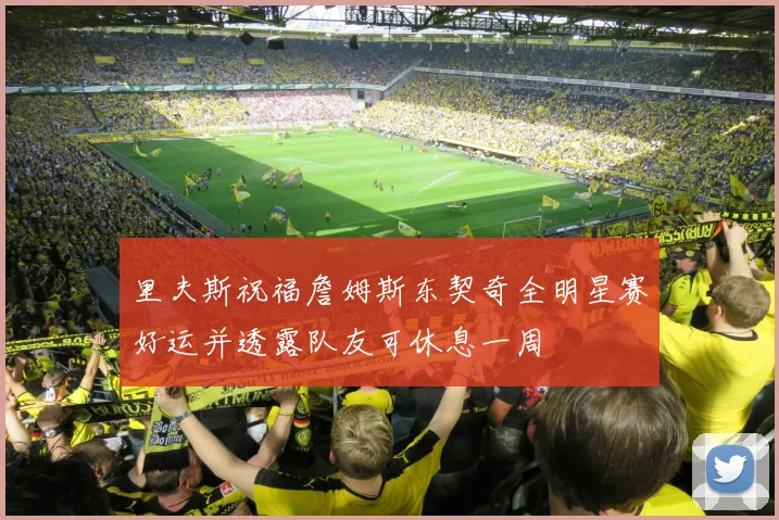 里夫斯祝福詹姆斯东契奇全明星赛好运并透露队友可休息一周
