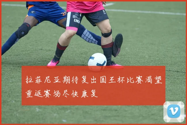拉菲尼亚期待复出国王杯比赛渴望重返赛场尽快康复