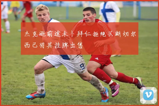 杰克逊前途未卜拜仁拒绝买断切尔西已将其挂牌出售