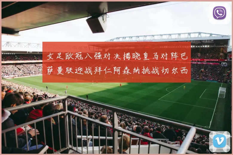 女足欧冠八强对决揭晓皇马对阵巴萨曼联迎战拜仁阿森纳挑战切尔西