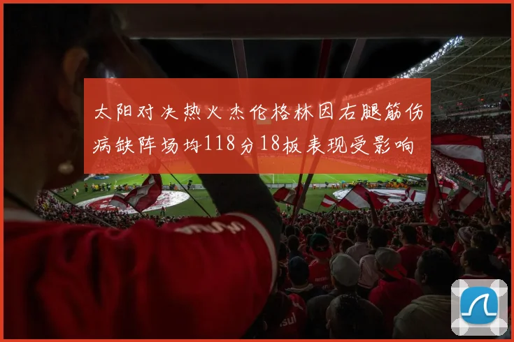 太阳对决热火杰伦格林因右腿筋伤病缺阵场均118分18板表现受影响
