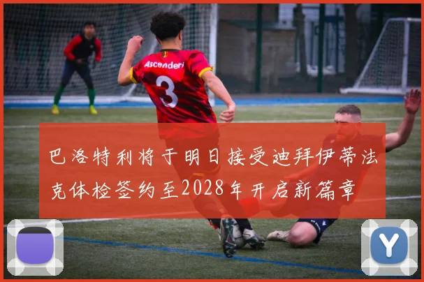 巴洛特利将于明日接受迪拜伊蒂法克体检签约至2028年开启新篇章
