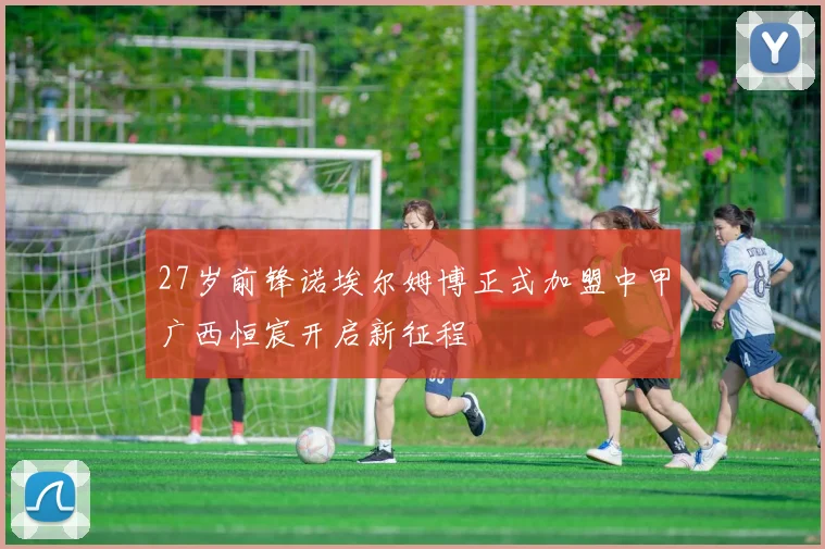 27岁前锋诺埃尔姆博正式加盟中甲广西恒宸开启新征程