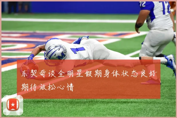 东契奇谈全明星假期身体状态良好期待放松心情