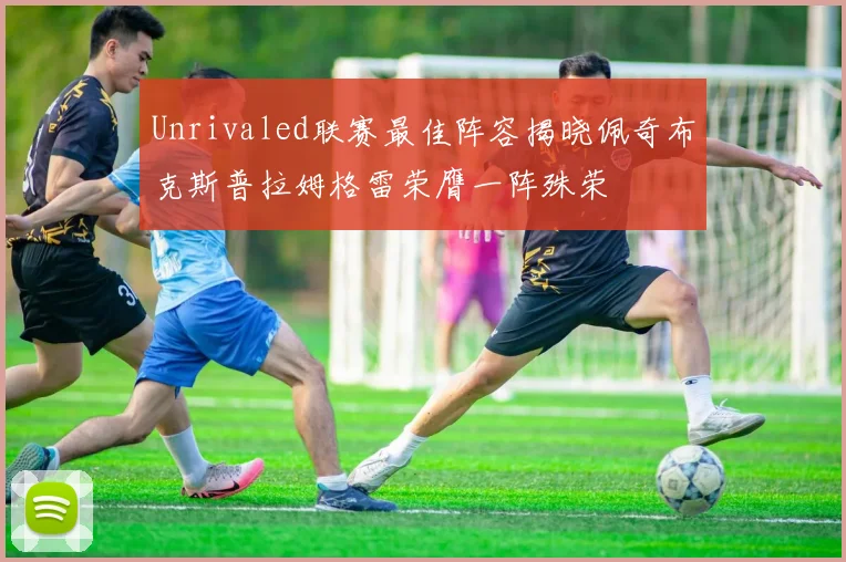 Unrivaled联赛最佳阵容揭晓佩奇布克斯普拉姆格雷荣膺一阵殊荣