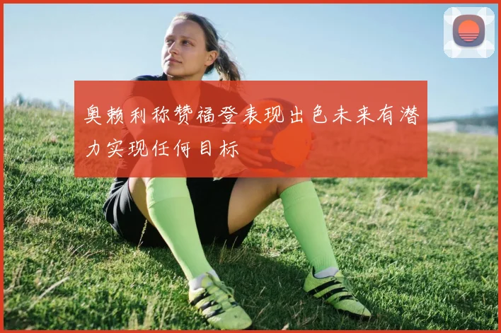奥赖利称赞福登表现出色未来有潜力实现任何目标