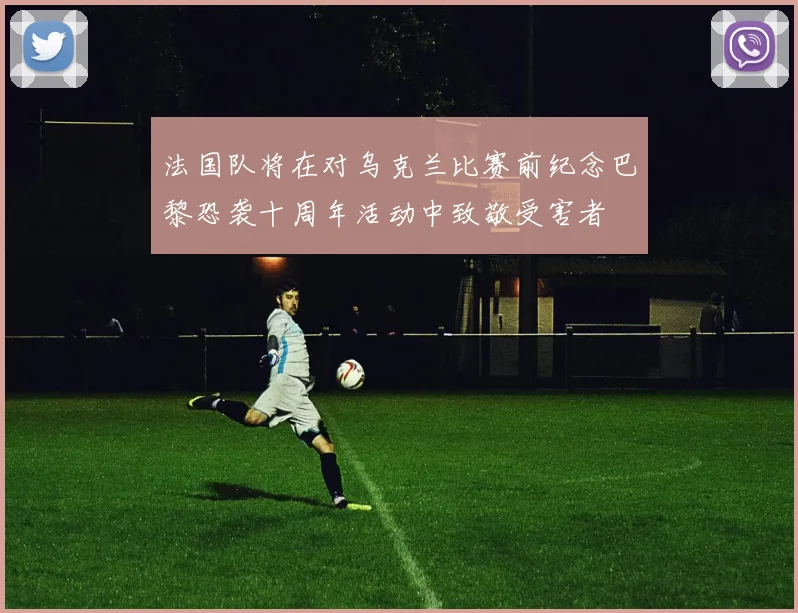 法国队将在对乌克兰比赛前纪念巴黎恐袭十周年活动中致敬受害者