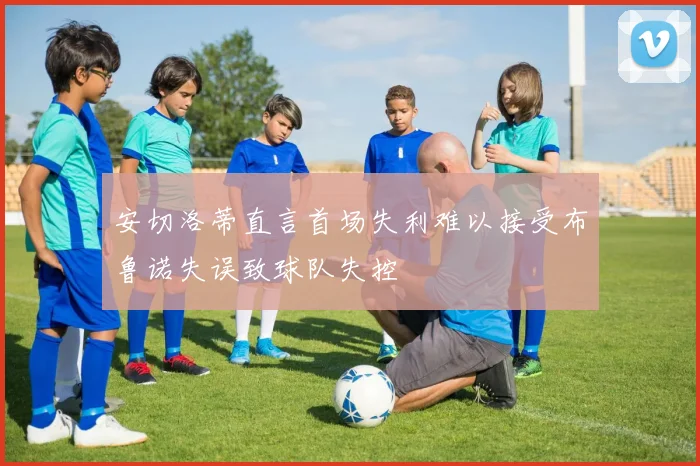 安切洛蒂直言首场失利难以接受布鲁诺失误致球队失控