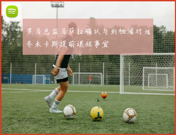 罗马总监马萨拉确认与利物浦对话齐米卡斯提前退租事宜