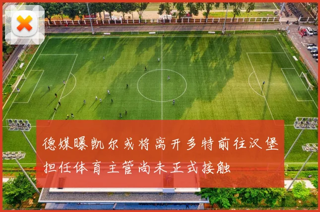 德媒曝凯尔或将离开多特前往汉堡担任体育主管尚未正式接触