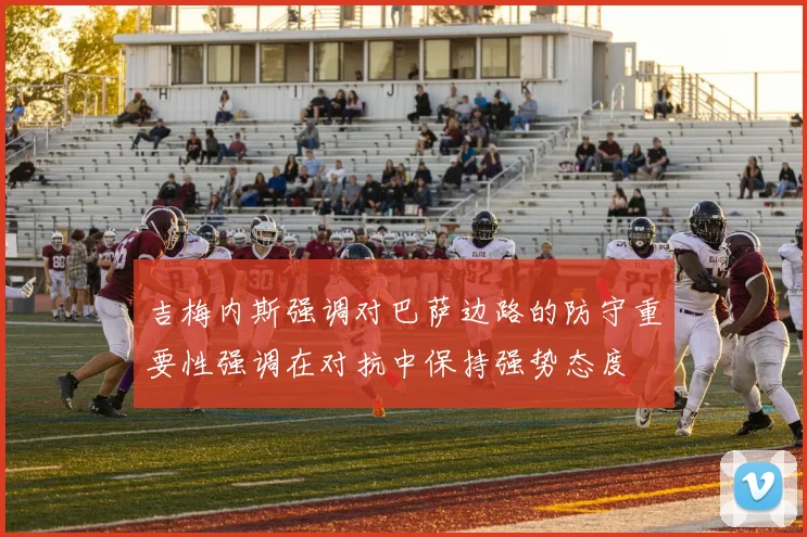 吉梅内斯强调对巴萨边路的防守重要性强调在对抗中保持强势态度
