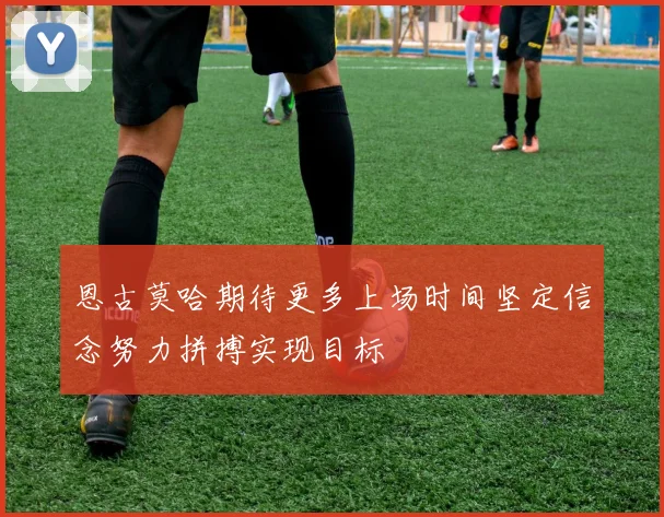 恩古莫哈期待更多上场时间坚定信念努力拼搏实现目标