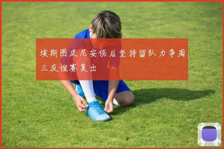 埃斯图皮尼安伤后坚持留队力争周三友谊赛复出
