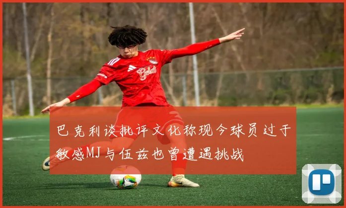 巴克利谈批评文化称现今球员过于敏感MJ与伍兹也曾遭遇挑战