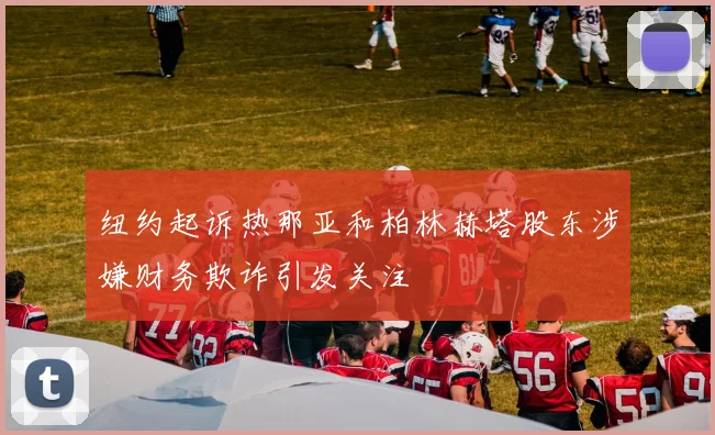 纽约起诉热那亚和柏林赫塔股东涉嫌财务欺诈引发关注