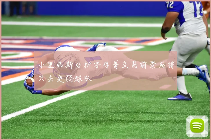 小里弗斯分析字母哥交易前景或将只去更弱球队