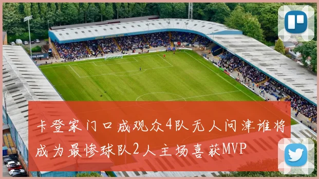 卡登家门口成观众4队无人问津谁将成为最惨球队2人主场喜获MVP