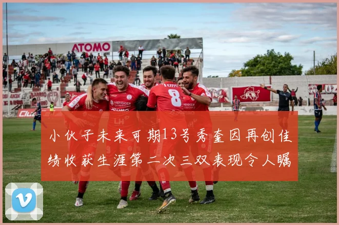小伙子未来可期13号秀奎因再创佳绩收获生涯第二次三双表现令人瞩目