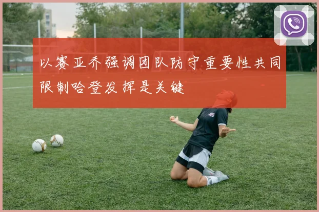 以赛亚乔强调团队防守重要性共同限制哈登发挥是关键