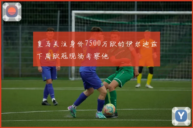 皇马关注身价7500万欧的伊尔迪兹下周欧冠现场考察他