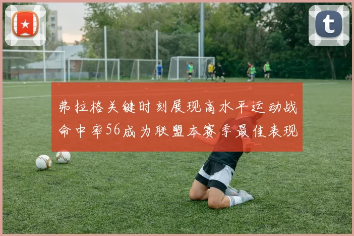 弗拉格关键时刻展现高水平运动战命中率56成为联盟本赛季最佳表现