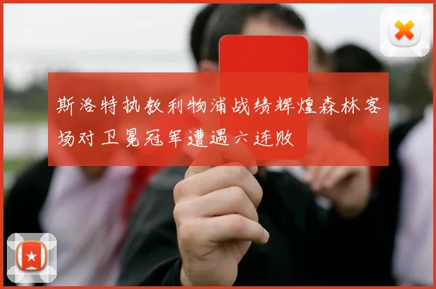 斯洛特执教利物浦战绩辉煌森林客场对卫冕冠军遭遇六连败