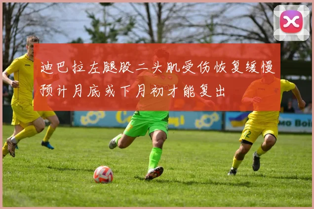 迪巴拉左腿股二头肌受伤恢复缓慢预计月底或下月初才能复出