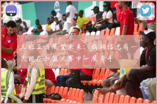 文班亚马展望未来：我相信总有一天能在扣篮大赛中一展身手