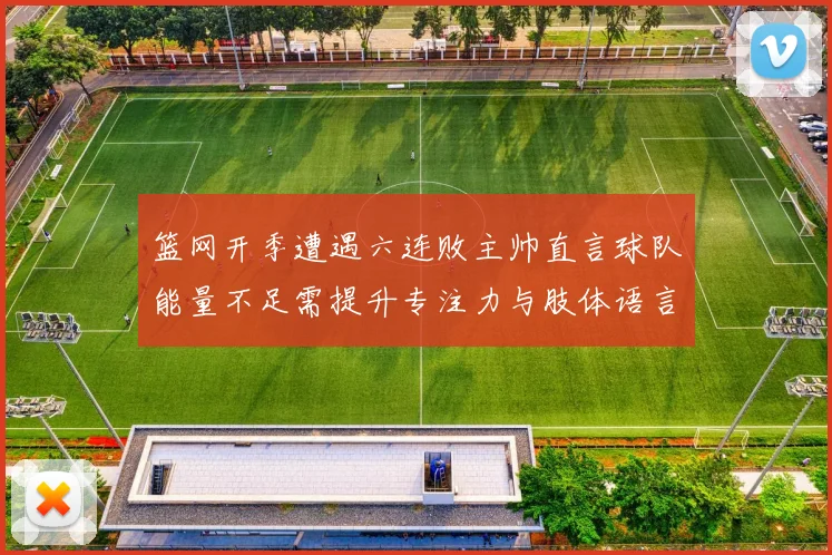 篮网开季遭遇六连败主帅直言球队能量不足需提升专注力与肢体语言