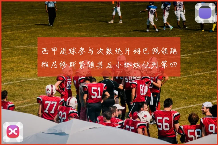 西甲进球参与次数统计姆巴佩领跑维尼修斯紧随其后小蜘蛛位列第四
