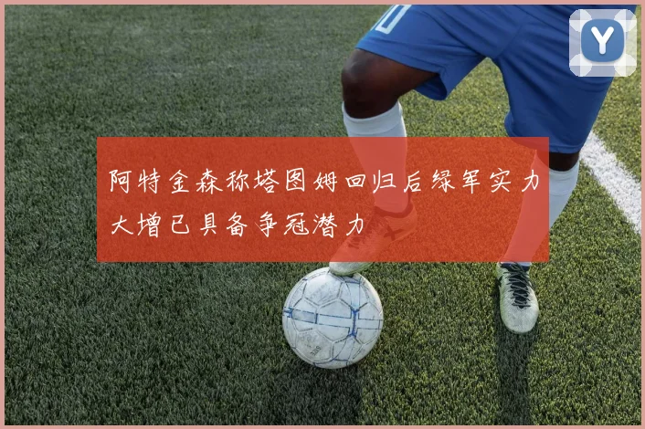 阿特金森称塔图姆回归后绿军实力大增已具备争冠潜力