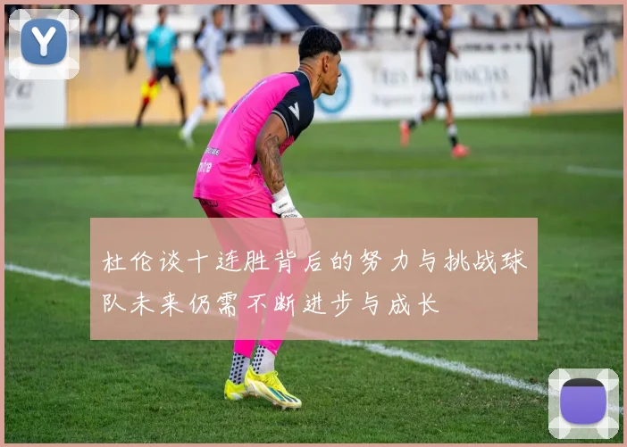 杜伦谈十连胜背后的努力与挑战球队未来仍需不断进步与成长
