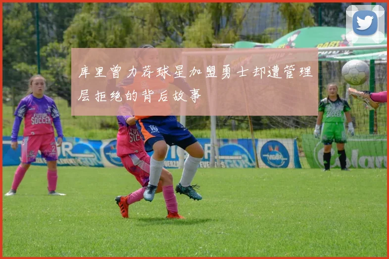 库里曾力荐球星加盟勇士却遭管理层拒绝的背后故事