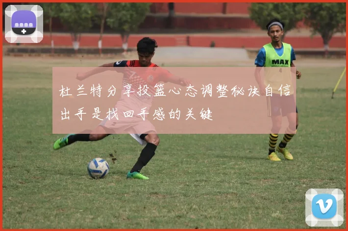 杜兰特分享投篮心态调整秘诀自信出手是找回手感的关键